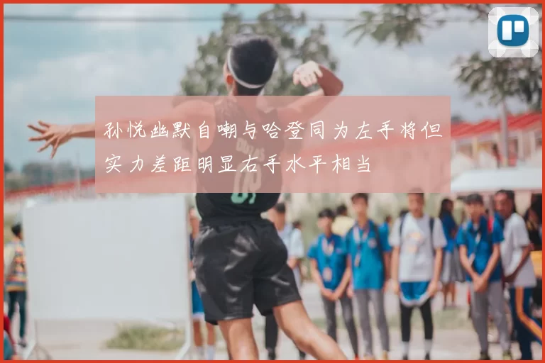 孙悦幽默自嘲与哈登同为左手将但实力差距明显右手水平相当