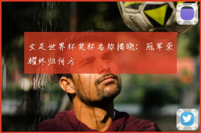 女足世界杯奖杯名称揭晓：冠军荣耀终归何方