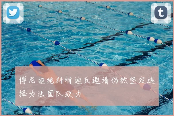 博尼拒绝科特迪瓦邀请仍然坚定选择为法国队效力