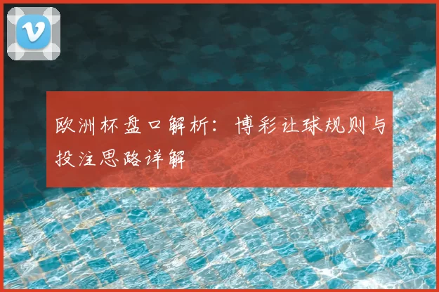 欧洲杯盘口解析:博彩让球规则与投注思路详解