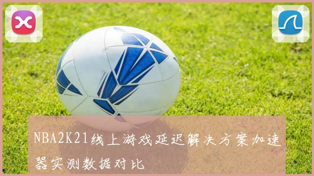 NBA2K21线上游戏延迟解决方案加速器实测数据对比