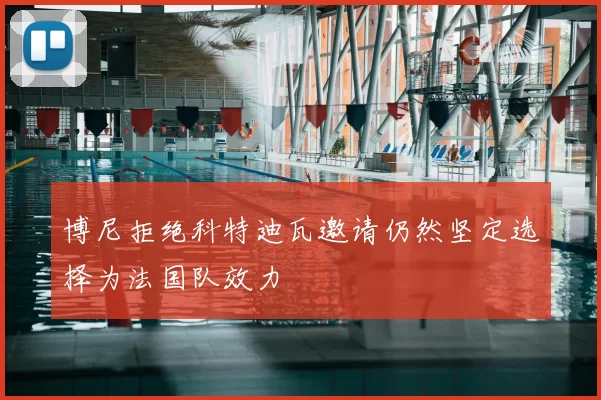 博尼拒绝科特迪瓦邀请仍然坚定选择为法国队效力