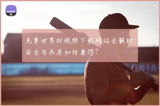 免费世界杯视频下载网站全解析：安全与画质如何兼得？