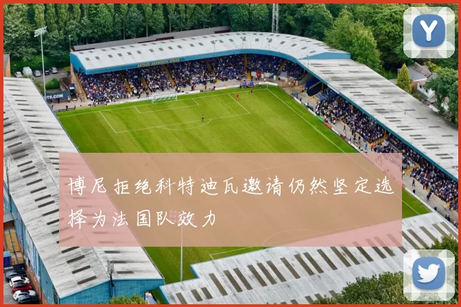 博尼拒绝科特迪瓦邀请仍然坚定选择为法国队效力