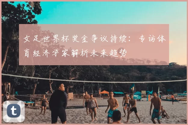 女足世界杯奖金争议持续：专访体育经济学家解析未来趋势