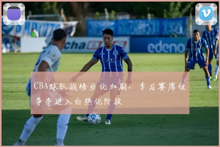 CBA球队战绩分化加剧，季后赛席位争夺进入白热化阶段