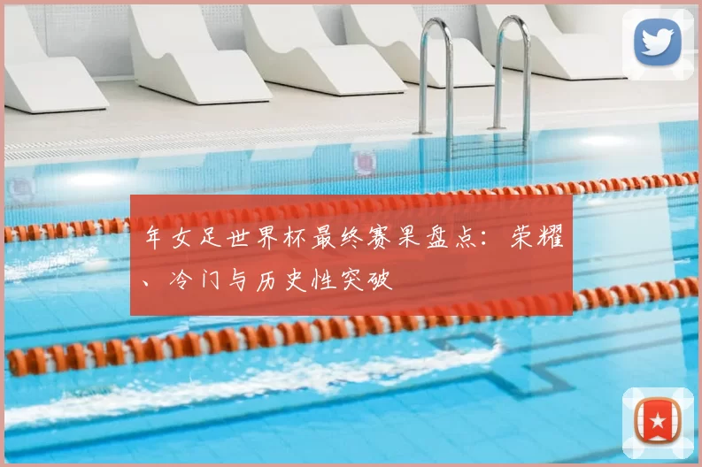 年女足世界杯最终赛果盘点:荣耀、冷门与历史性突破