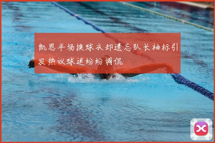 凯恩半场换球衣却遗忘队长袖标引发热议球迷纷纷调侃