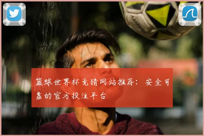 篮球世界杯竞猜网站推荐：安全可靠的官方投注平台