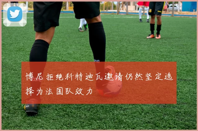 博尼拒绝科特迪瓦邀请仍然坚定选择为法国队效力