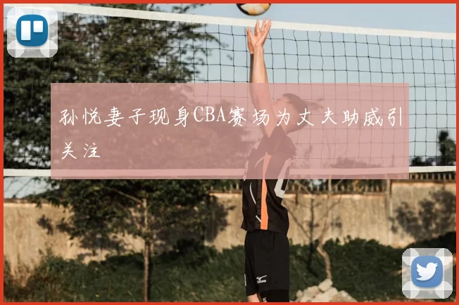 孙悦妻子现身CBA赛场为丈夫助威引关注