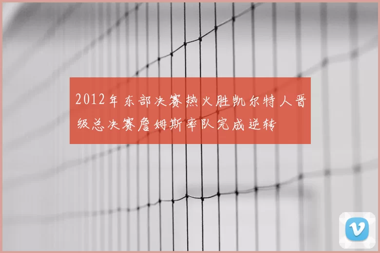 2012年东部决赛热火胜凯尔特人晋级总决赛詹姆斯率队完成逆转