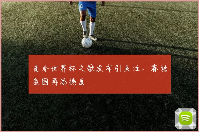 南非世界杯之歌发布引关注，赛场氛围再添热度