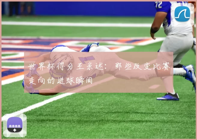 世界杯得分王亲述:那些改变比赛走向的进球瞬间