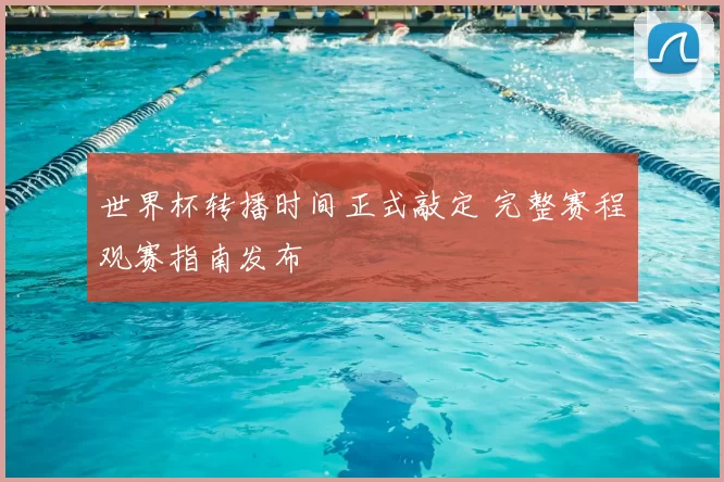 世界杯转播时间正式敲定 完整赛程观赛指南发布