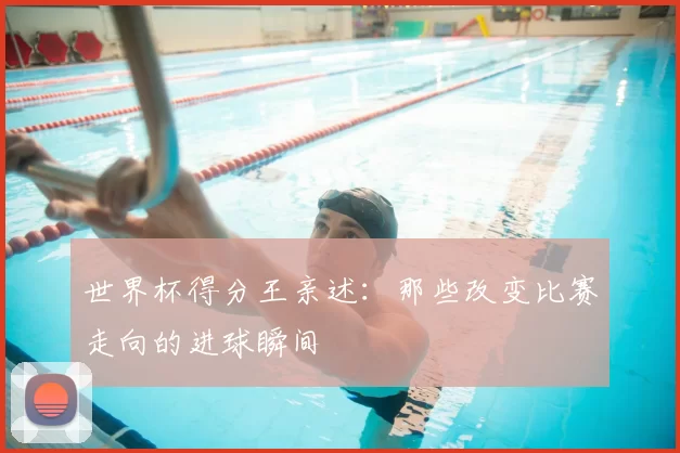 世界杯得分王亲述：那些改变比赛走向的进球瞬间