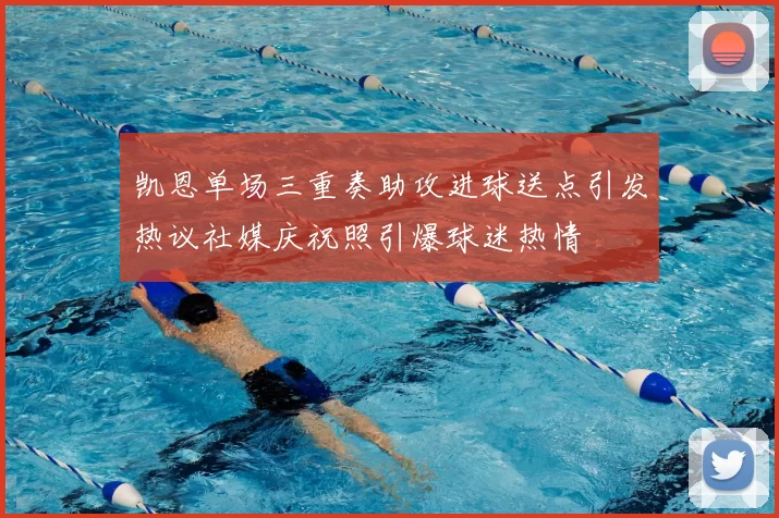 凯恩单场三重奏助攻进球送点引发热议社媒庆祝照引爆球迷热情