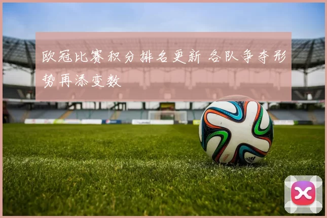 欧冠比赛积分排名更新 各队争夺形势再添变数