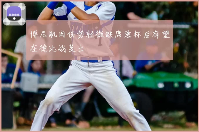 博尼肌肉伤势轻微缺席意杯后有望在德比战复出