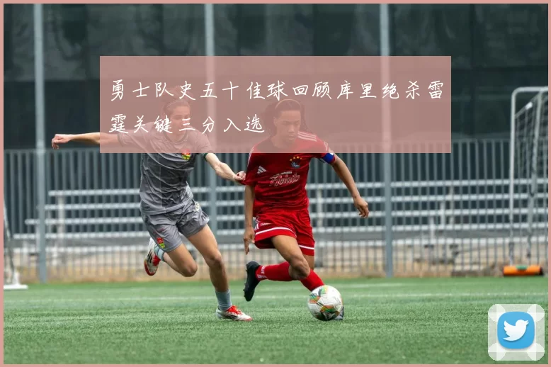 勇士队史五十佳球回顾库里绝杀雷霆关键三分入选