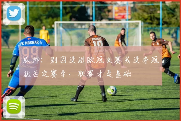 瓜帅:别因没进欧冠决赛或没夺冠就否定赛季,联赛才是基础