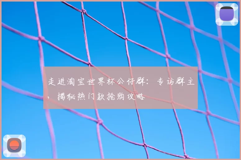 走进淘宝世界杯公仔群：专访群主，揭秘热门款抢购攻略