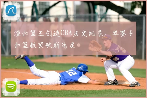 潼扣篮王创造CBA历史纪录，单赛季扣篮数突破新高度
