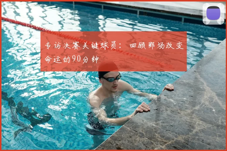 专访决赛关键球员：回顾那场改变命运的90分钟