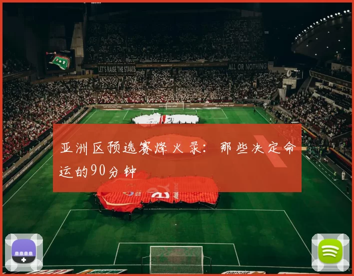 亚洲区预选赛烽火录：那些决定命运的90分钟