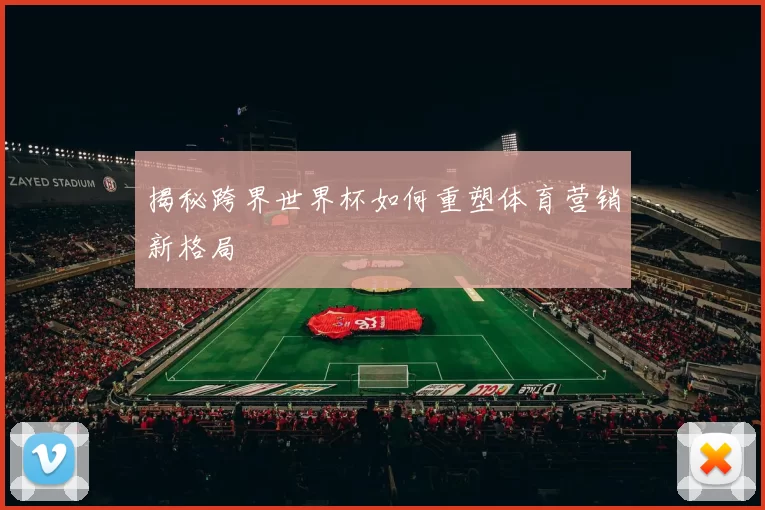 揭秘跨界世界杯如何重塑体育营销新格局