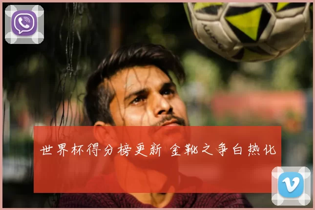 世界杯得分榜更新 金靴之争白热化