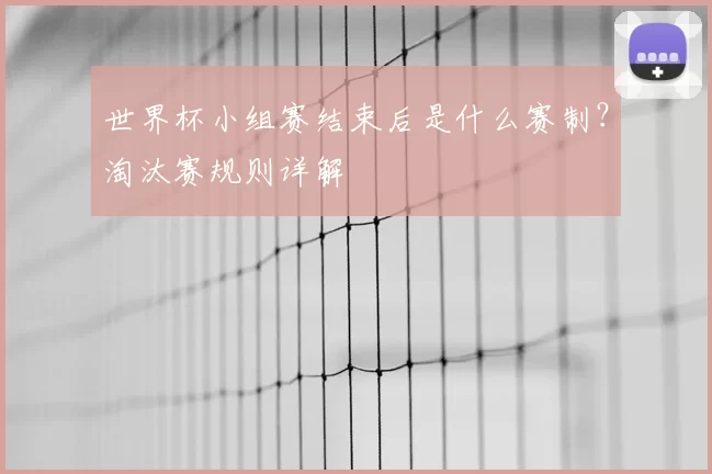 世界杯小组赛结束后是什么赛制?淘汰赛规则详解