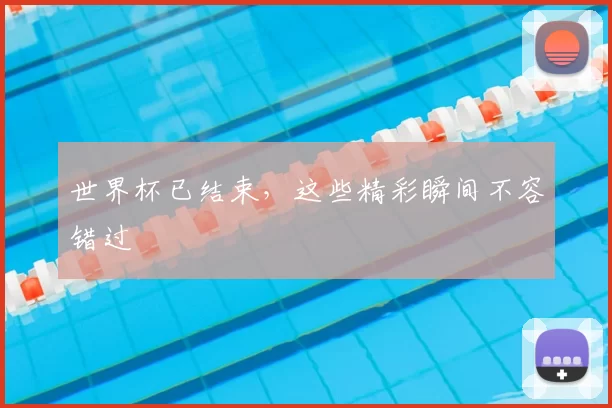 世界杯已结束，这些精彩瞬间不容错过
