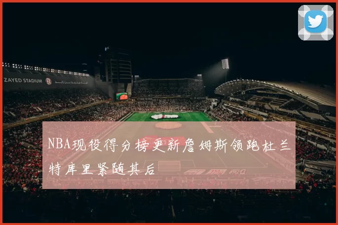 NBA现役得分榜更新詹姆斯领跑杜兰特库里紧随其后