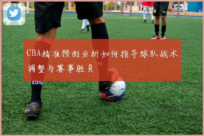 CBA精准预测分析如何指导球队战术调整与赛事胜负