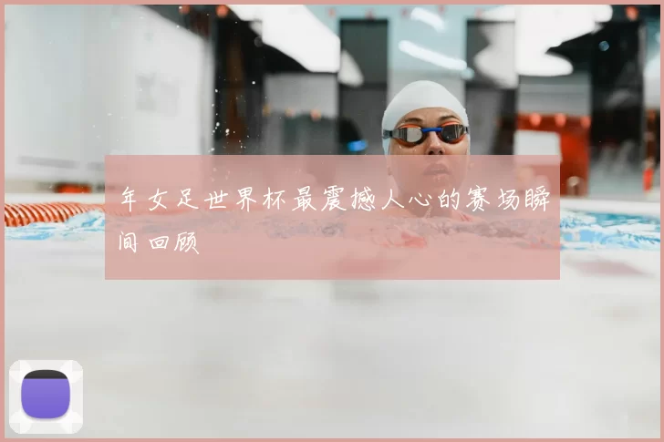 年女足世界杯最震撼人心的赛场瞬间回顾