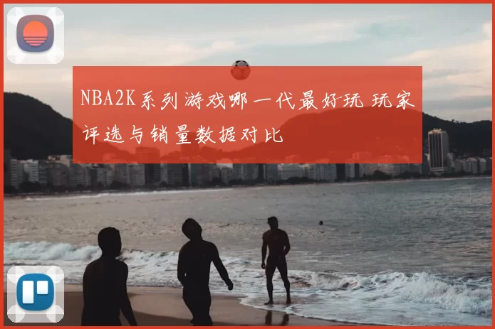 NBA2K系列游戏哪一代最好玩 玩家评选与销量数据对比