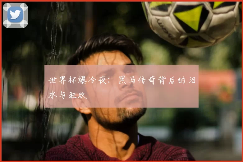 世界杯爆冷夜：黑马传奇背后的泪水与狂欢