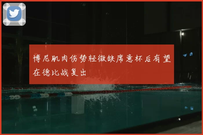 博尼肌肉伤势轻微缺席意杯后有望在德比战复出
