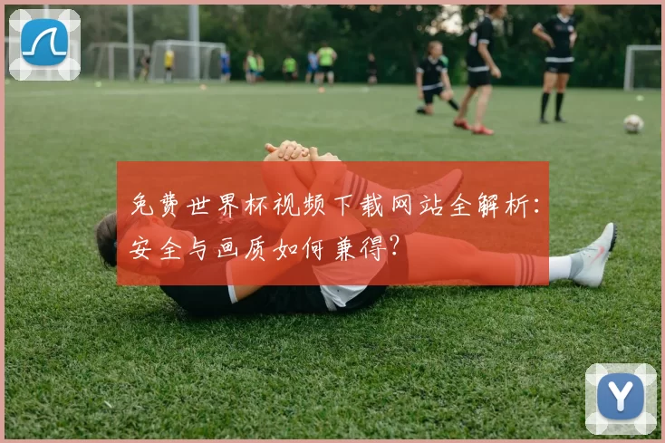 免费世界杯视频下载网站全解析：安全与画质如何兼得？