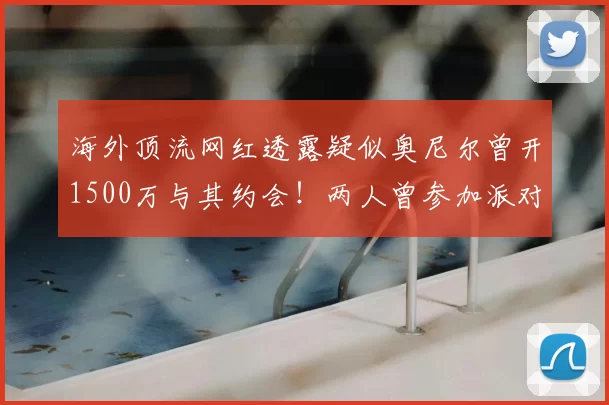 海外顶流网红透露疑似奥尼尔曾开1500万与其约会！两人曾参加派对