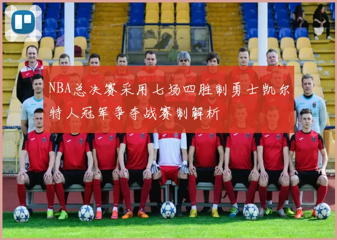 NBA总决赛采用七场四胜制勇士凯尔特人冠军争夺战赛制解析