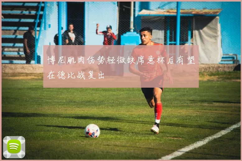 博尼肌肉伤势轻微缺席意杯后有望在德比战复出