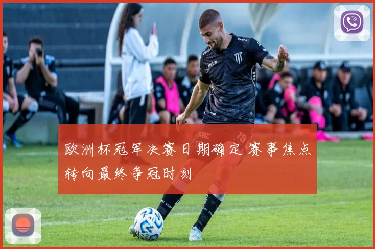 欧洲杯冠军决赛日期确定 赛事焦点转向最终争冠时刻