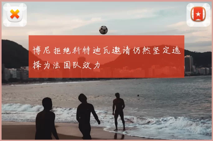 博尼拒绝科特迪瓦邀请仍然坚定选择为法国队效力
