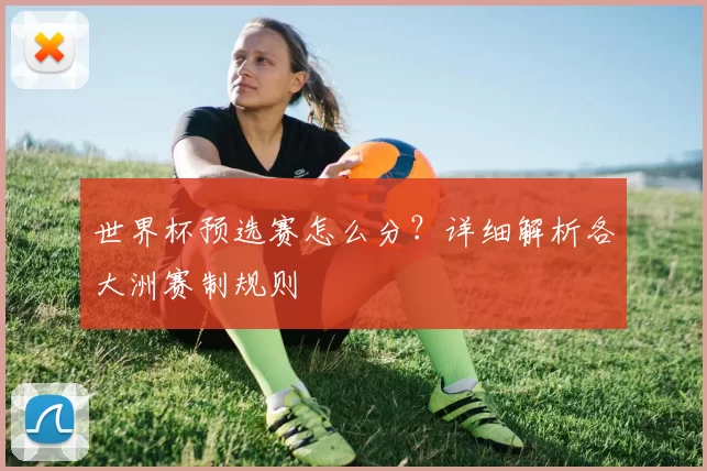 世界杯预选赛怎么分？详细解析各大洲赛制规则