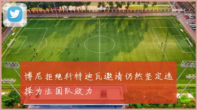 博尼拒绝科特迪瓦邀请仍然坚定选择为法国队效力