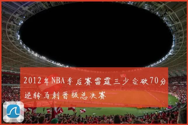 2012年NBA季后赛雷霆三少合砍70分逆转马刺晋级总决赛