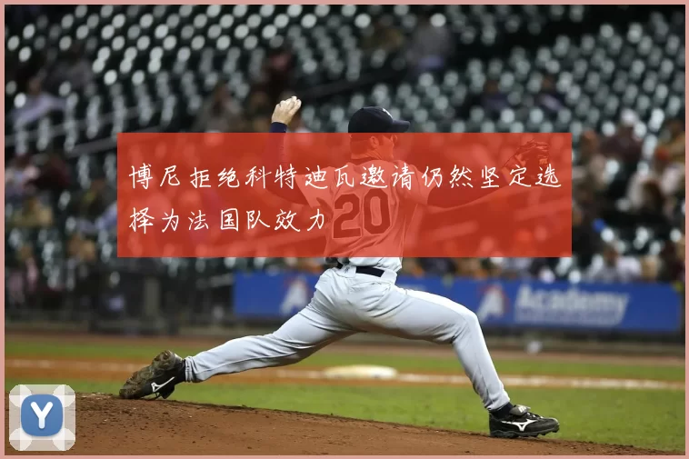 博尼拒绝科特迪瓦邀请仍然坚定选择为法国队效力