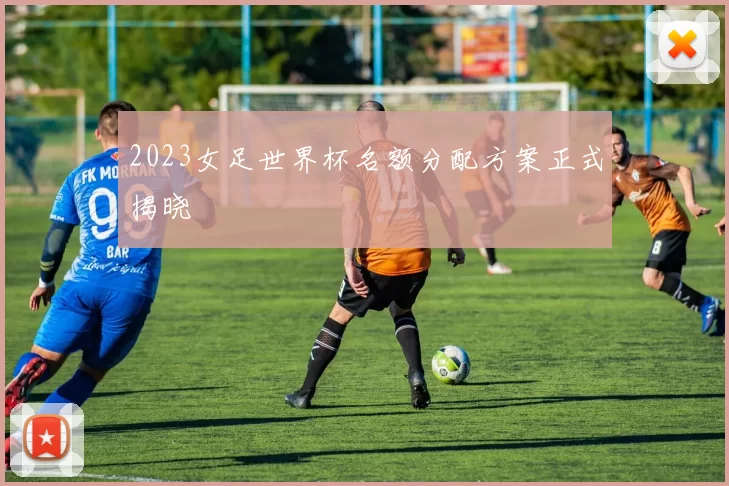 2023女足世界杯名额分配方案正式揭晓